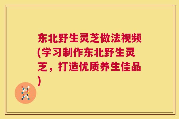 东北野生灵芝做法视频(学习制作东北野生灵芝，打造优质养生佳品)  第1张