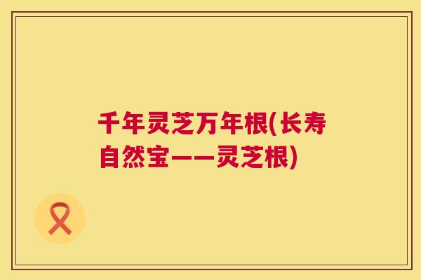 千年灵芝万年根(长寿自然宝——灵芝根)  第1张