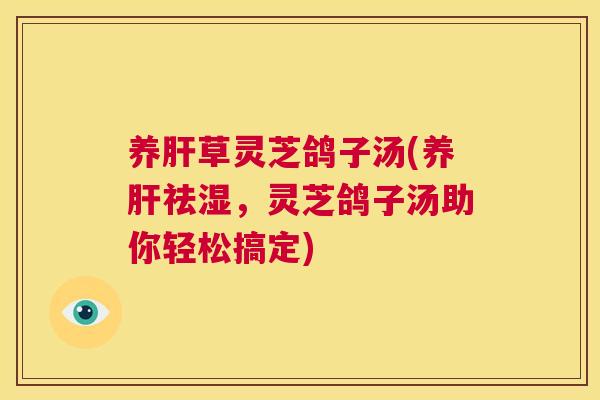 养肝草灵芝鸽子汤(养肝祛湿，灵芝鸽子汤助你轻松搞定)  第1张