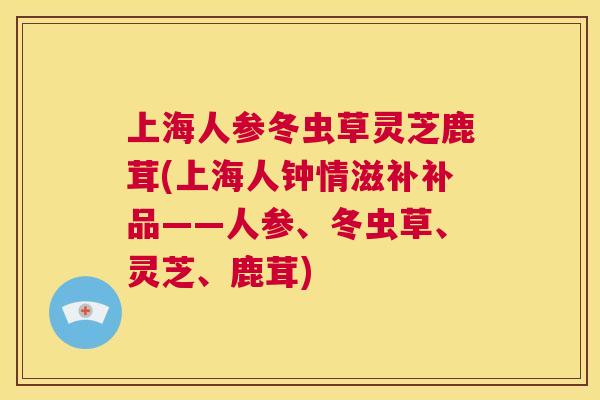 上海人参冬虫草灵芝鹿茸(上海人钟情滋补补品——人参、冬虫草、灵芝、鹿茸)  第1张