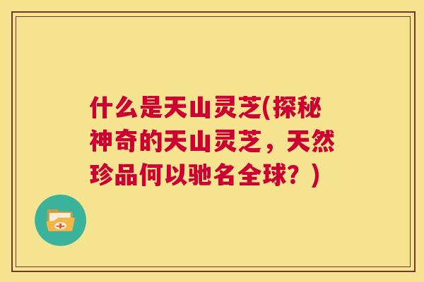 什么是天山灵芝(探秘神奇的天山灵芝，天然珍品何以驰名全球？)  第1张
