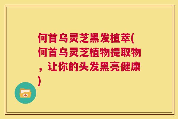 何首乌灵芝黑发植萃(何首乌灵芝植物提取物，让你的头发黑亮健康)  第1张