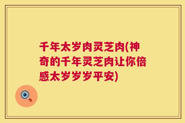 千年太岁肉灵芝肉(神奇的千年灵芝肉让你倍感太岁岁岁平安)  第1张