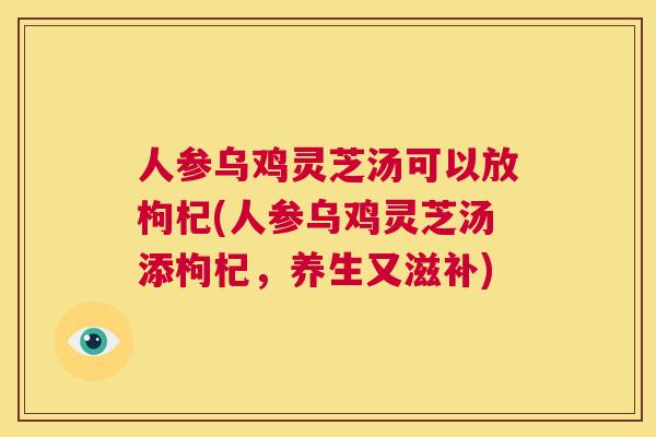 人参乌鸡灵芝汤可以放枸杞(人参乌鸡灵芝汤添枸杞，养生又滋补)  第1张