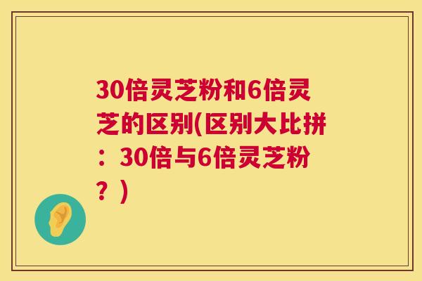 30倍灵芝粉和6倍灵芝的区别(区别大比拼：30倍与6倍灵芝粉？)  第1张