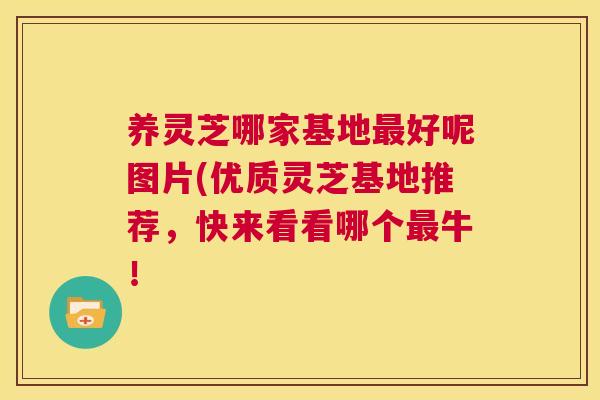 养灵芝哪家基地最好呢图片(优质灵芝基地推荐，快来看看哪个最牛！  第1张
