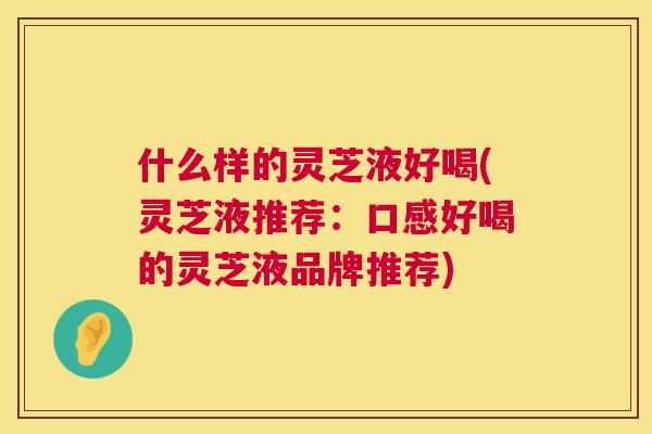 什么样的灵芝液好喝(灵芝液推荐：口感好喝的灵芝液品牌推荐)  第1张