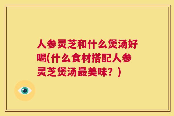 人参灵芝和什么煲汤好喝(什么食材搭配人参灵芝煲汤最美味？)  第1张