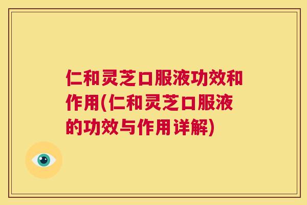 仁和灵芝口服液功效和作用(仁和灵芝口服液的功效与作用详解)  第1张