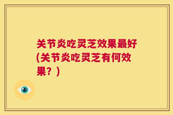 关节炎吃灵芝效果最好(关节炎吃灵芝有何效果？)  第1张