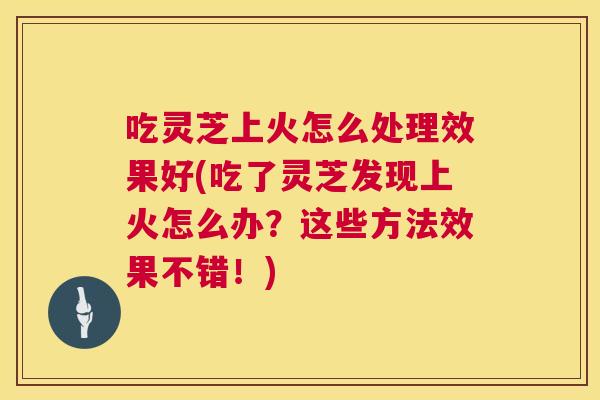 吃灵芝上火怎么处理效果好(吃了灵芝发现上火怎么办？这些方法效果不错！)  第1张