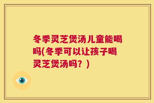 冬季灵芝煲汤儿童能喝吗(冬季可以让孩子喝灵芝煲汤吗？)  第1张