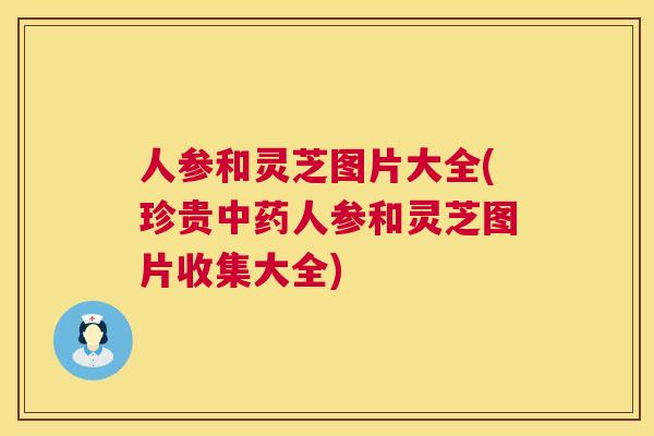 人参和灵芝图片大全(珍贵中药人参和灵芝图片收集大全)  第1张