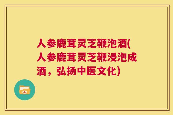 人参鹿茸灵芝鞭泡酒(人参鹿茸灵芝鞭浸泡成酒，弘扬中医文化)  第1张