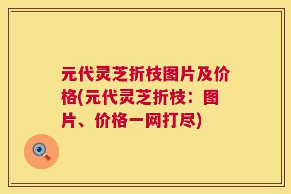 元代灵芝折枝图片及价格(元代灵芝折枝：图片、价格一网打尽)  第1张