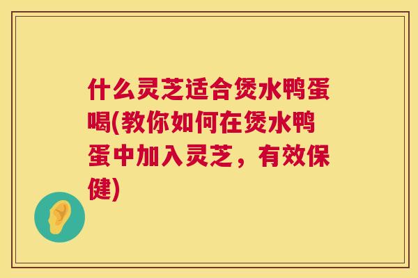 什么灵芝适合煲水鸭蛋喝(教你如何在煲水鸭蛋中加入灵芝，有效保健)  第1张