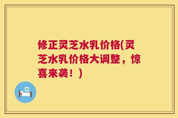 修正灵芝水乳价格(灵芝水乳价格大调整，惊喜来袭！)  第1张