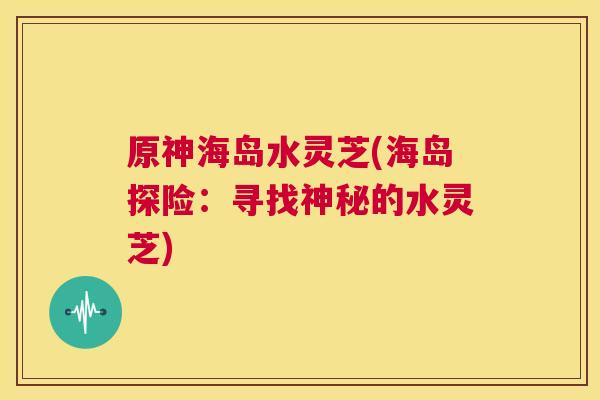原神海岛水灵芝(海岛探险：寻找神秘的水灵芝)  第1张