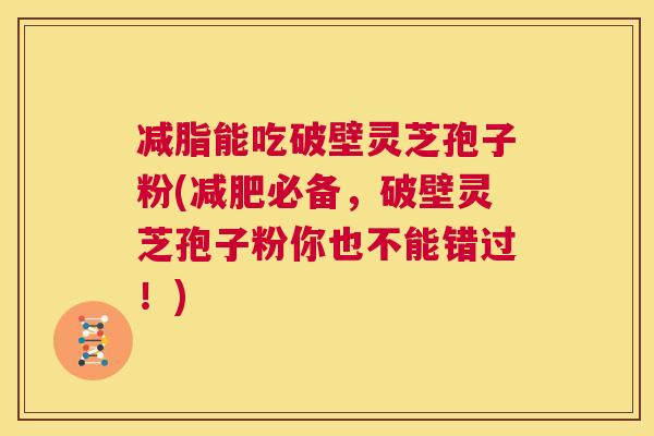 减脂能吃破壁灵芝孢子粉(减肥必备，破壁灵芝孢子粉你也不能错过！)  第1张