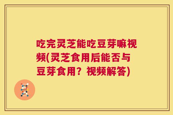 吃完灵芝能吃豆芽嘛视频(灵芝食用后能否与豆芽食用？视频解答)  第1张
