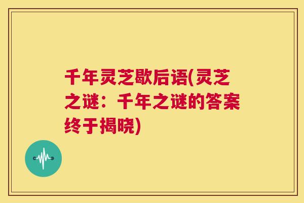 千年灵芝歇后语(灵芝之谜：千年之谜的答案终于揭晓)  第1张