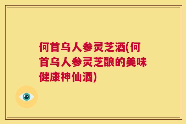 何首乌人参灵芝酒(何首乌人参灵芝酿的美味健康神仙酒)  第1张