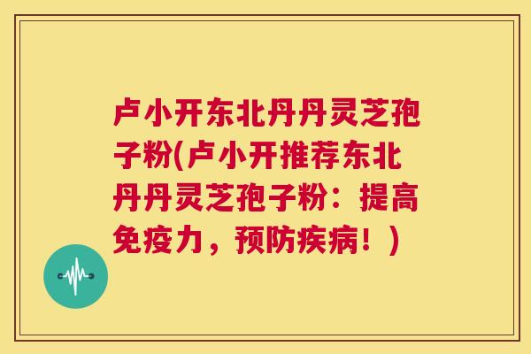 卢小开东北丹丹灵芝孢子粉(卢小开推荐东北丹丹灵芝孢子粉：提高免疫力，预防疾病！)  第1张