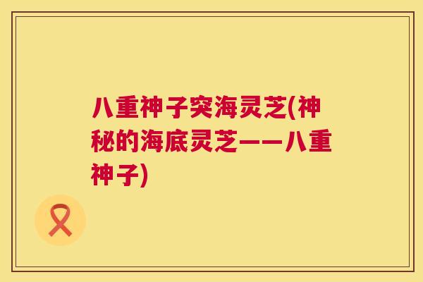 八重神子突海灵芝(神秘的海底灵芝——八重神子)  第1张