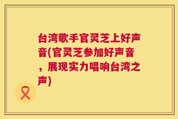 台湾歌手官灵芝上好声音(官灵芝参加好声音，展现实力唱响台湾之声)  第1张
