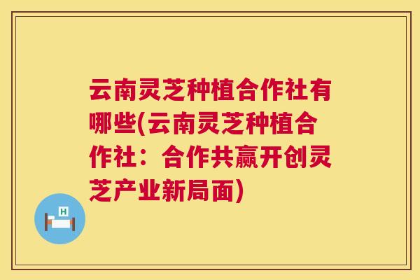 云南灵芝种植合作社有哪些(云南灵芝种植合作社：合作共赢开创灵芝产业新局面)  第1张
