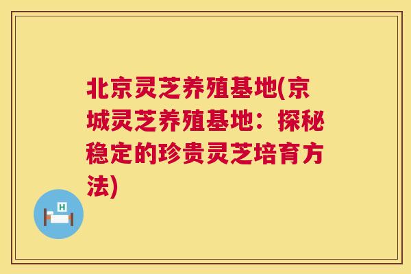 北京灵芝养殖基地(京城灵芝养殖基地：探秘稳定的珍贵灵芝培育方法)  第1张