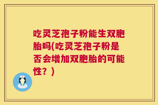 吃灵芝孢子粉能生双胞胎吗(吃灵芝孢子粉是否会增加双胞胎的可能性？)  第1张