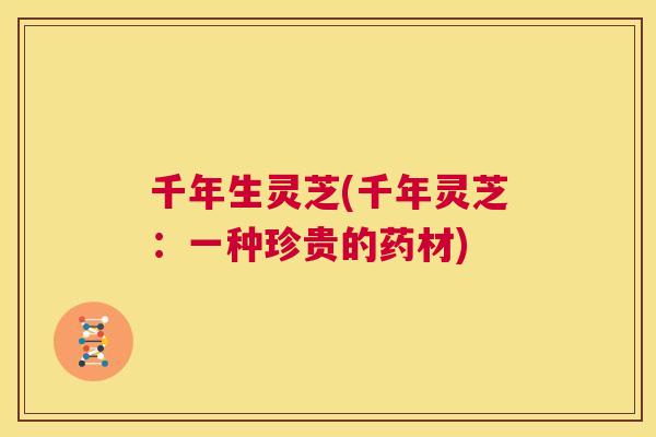 千年生灵芝(千年灵芝：一种珍贵的药材)  第1张