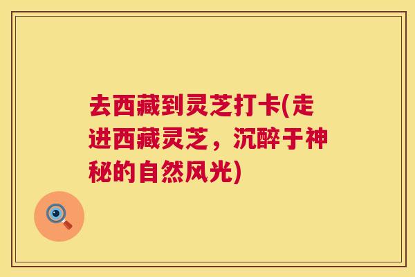 去西藏到灵芝打卡(走进西藏灵芝，沉醉于神秘的自然风光)  第1张