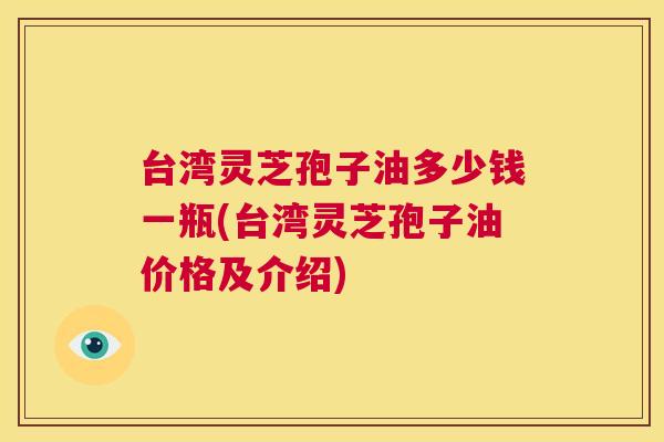 台湾灵芝孢子油多少钱一瓶(台湾灵芝孢子油价格及介绍)  第1张