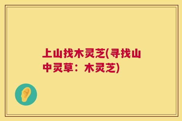 上山找木灵芝(寻找山中灵草：木灵芝)  第1张