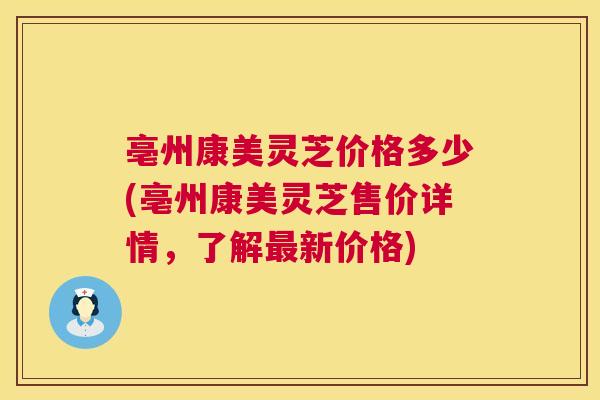亳州康美灵芝价格多少(亳州康美灵芝售价详情，了解最新价格)  第1张
