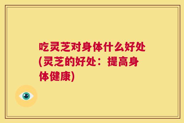 吃灵芝对身体什么好处(灵芝的好处：提高身体健康)  第1张
