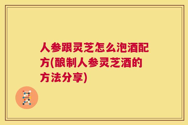 人参跟灵芝怎么泡酒配方(酿制人参灵芝酒的方法分享)  第1张