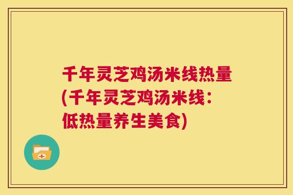 千年灵芝鸡汤米线热量(千年灵芝鸡汤米线：低热量养生美食)  第1张