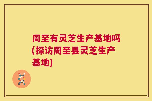 周至有灵芝生产基地吗(探访周至县灵芝生产基地)  第1张