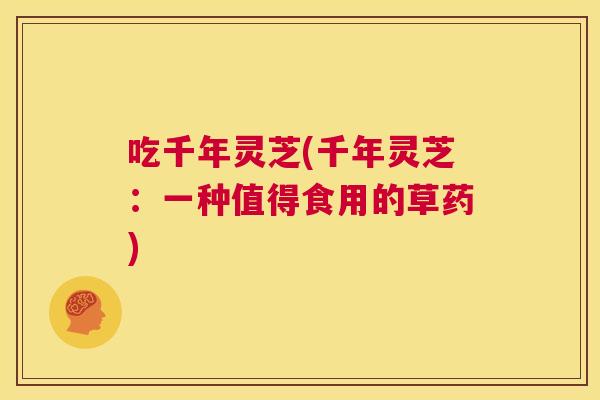 吃千年灵芝(千年灵芝：一种值得食用的草药)  第1张