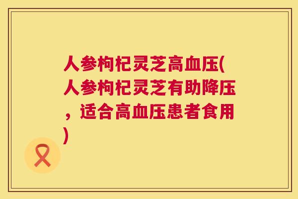 人参枸杞灵芝高血压(人参枸杞灵芝有助降压，适合高血压患者食用)  第1张