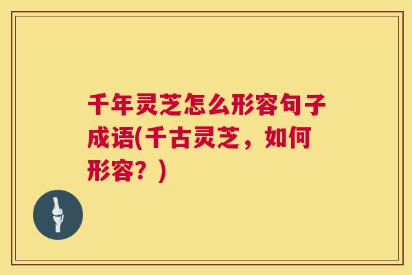千年灵芝怎么形容句子成语(千古灵芝，如何形容？)  第1张