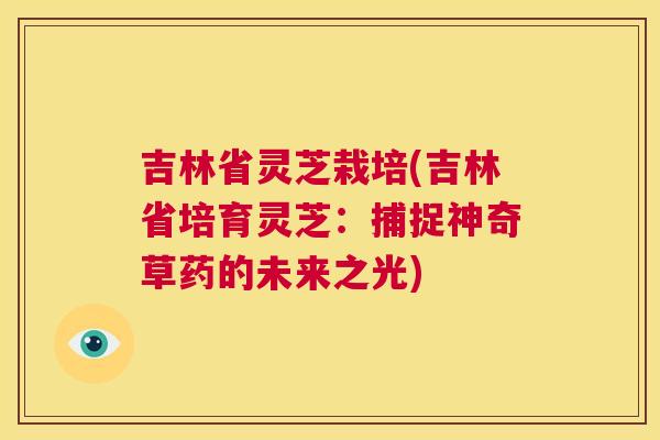 吉林省灵芝栽培(吉林省培育灵芝：捕捉神奇草药的未来之光)  第1张