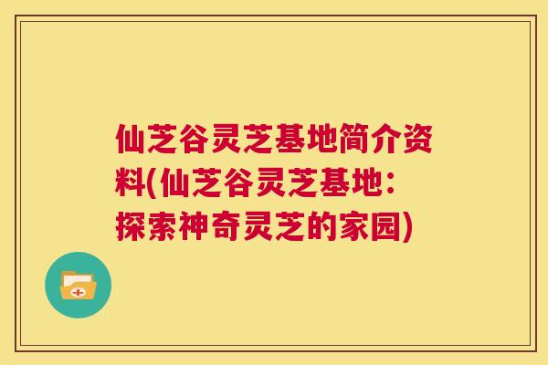 仙芝谷灵芝基地简介资料(仙芝谷灵芝基地：探索神奇灵芝的家园)  第1张