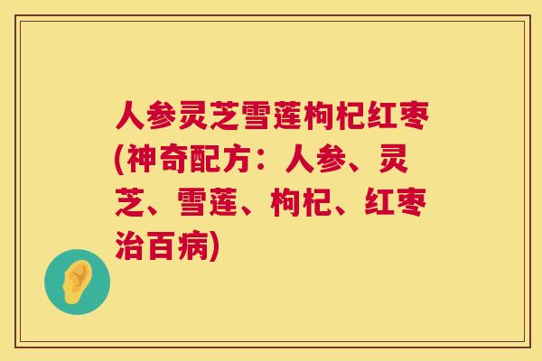 人参灵芝雪莲枸杞红枣(神奇配方：人参、灵芝、雪莲、枸杞、红枣治百病)  第1张