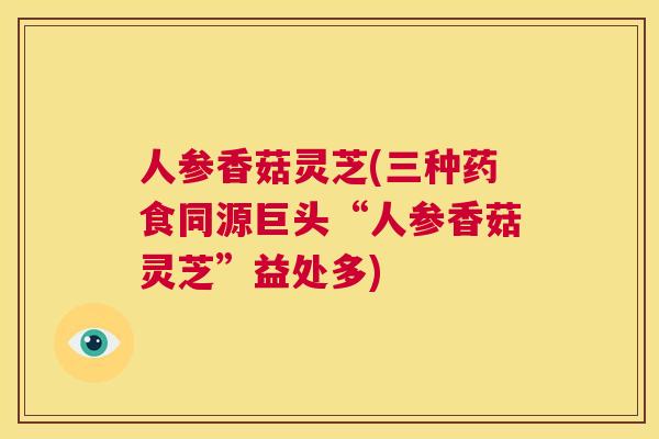 人参香菇灵芝(三种药食同源巨头“人参香菇灵芝”益处多)  第1张