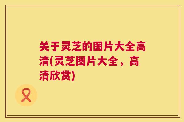 关于灵芝的图片大全高清(灵芝图片大全，高清欣赏)  第1张
