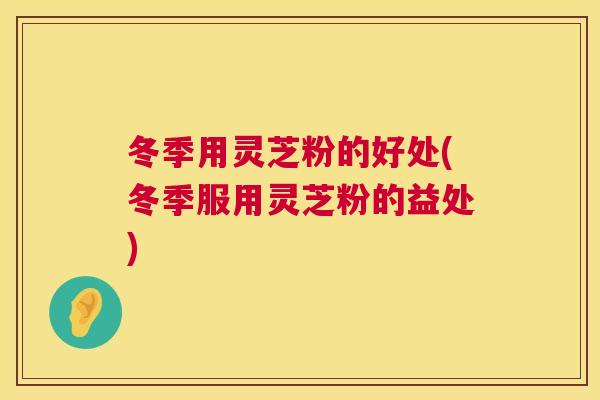 冬季用灵芝粉的好处(冬季服用灵芝粉的益处)  第1张